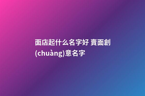面店起什么名字好 賣面創(chuàng)意名字-第1張-店鋪起名-玄機派